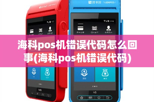 海科pos机错误代码怎么回事(海科pos机错误代码)