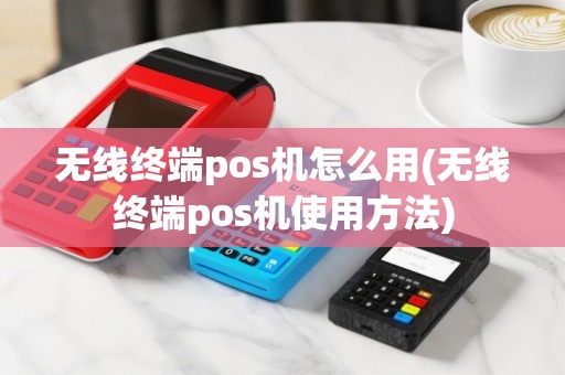 无线终端pos机怎么用(无线终端pos机使用方法)