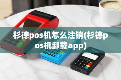 杉德pos机怎么注销(杉德pos机卸载app)