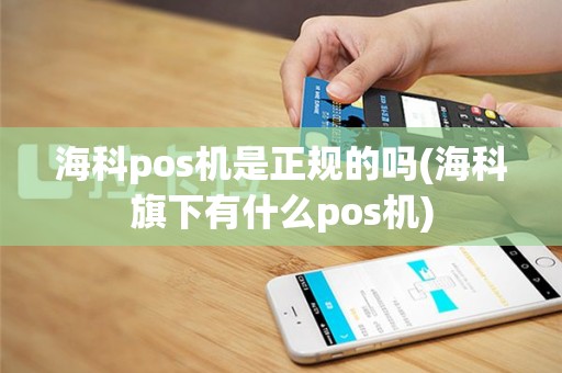海科pos机是正规的吗(海科旗下有什么pos机)