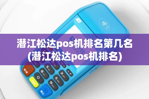 潜江松达pos机排名第几名(潜江松达pos机排名)