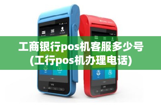 工商银行pos机客服多少号(工行pos机办理电话)