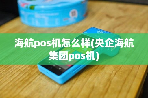 海航pos机怎么样(央企海航集团pos机)