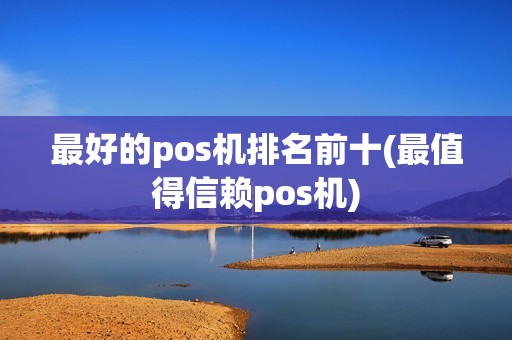 最好的pos机排名前十(最值得信赖pos机)