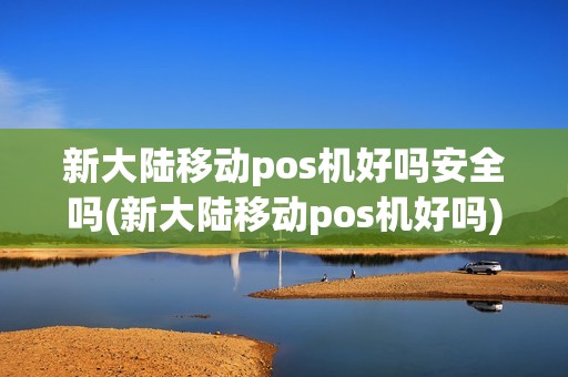 新大陆移动pos机好吗安全吗(新大陆移动pos机好吗)
