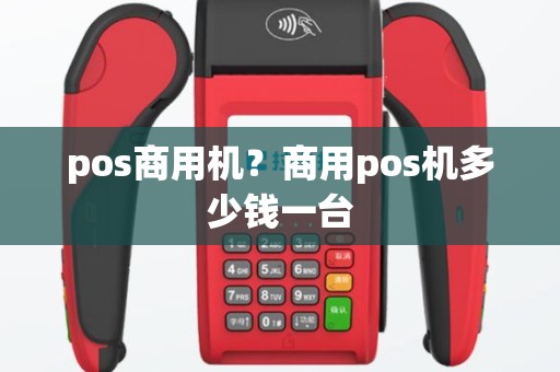 pos商用机？商用pos机多少钱一台