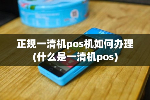 正规一清机pos机如何办理(什么是一清机pos)