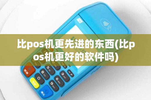 比pos机更先进的东西(比pos机更好的软件吗)