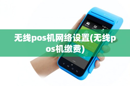 无线pos机网络设置(无线pos机缴费)