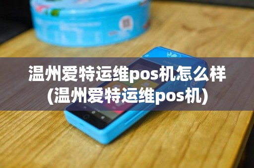 温州爱特运维pos机怎么样(温州爱特运维pos机)