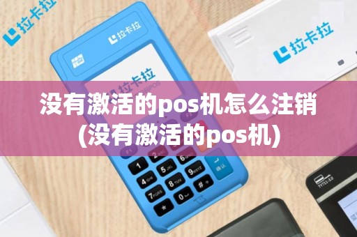 没有激活的pos机怎么注销(没有激活的pos机)