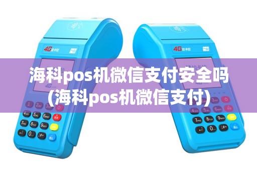 海科pos机微信支付安全吗(海科pos机微信支付)