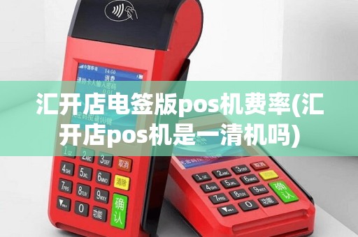 汇开店电签版pos机费率(汇开店pos机是一清机吗)
