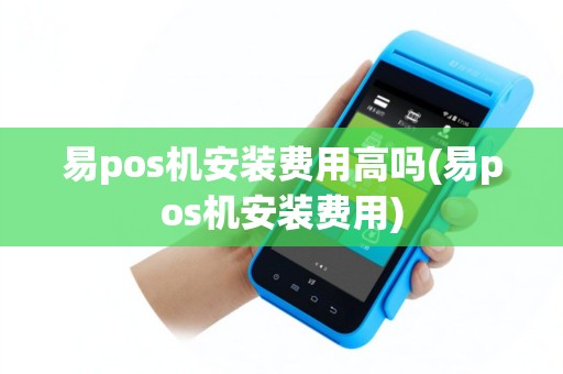 易pos机安装费用高吗(易pos机安装费用)