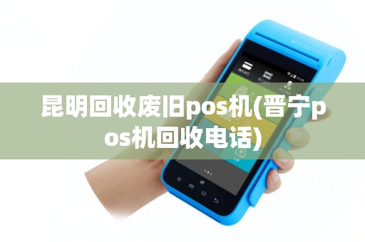 昆明回收废旧pos机(晋宁pos机回收电话)