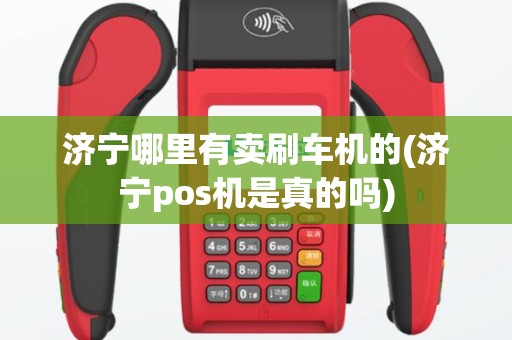 济宁哪里有卖刷车机的(济宁pos机是真的吗)