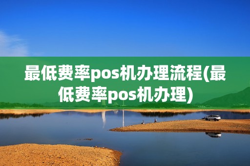 最低费率pos机办理流程(最低费率pos机办理)