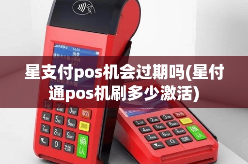 星支付pos机会过期吗(星付通pos机刷多少激活)
