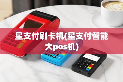 星支付刷卡机(星支付智能大pos机)