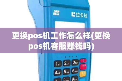 更换pos机工作怎么样(更换pos机客服赚钱吗)