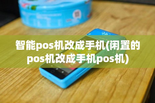 智能pos机改成手机(闲置的pos机改成手机pos机)