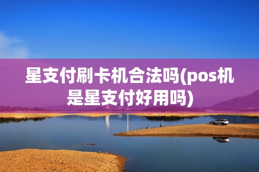 星支付刷卡机合法吗(pos机是星支付好用吗)