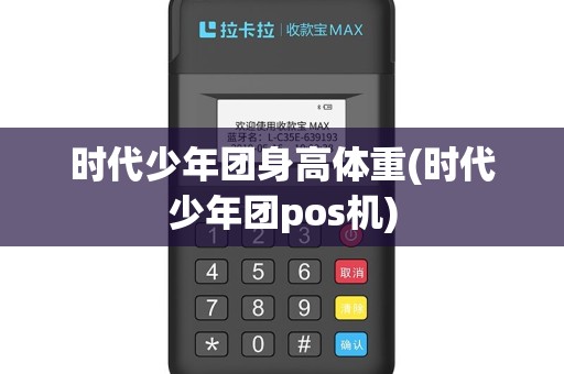 时代少年团身高体重(时代少年团pos机)