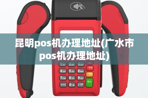 昆明pos机办理地址(广水市pos机办理地址)