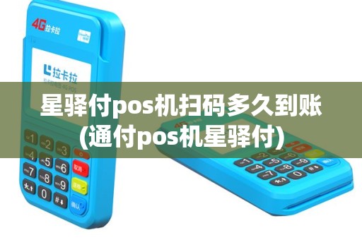 星驿付pos机扫码多久到账(通付pos机星驿付)