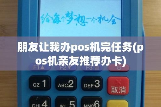 朋友让我办pos机完任务(pos机亲友推荐办卡)
