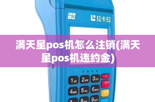 满天星pos机怎么注销(满天星pos机违约金)
