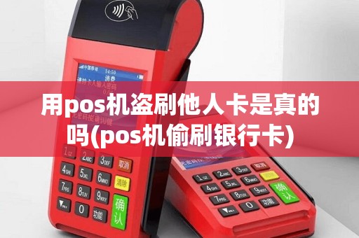 用pos机盗刷他人卡是真的吗(pos机偷刷银行卡)