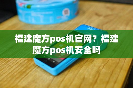 福建魔方pos机官网？福建魔方pos机安全吗