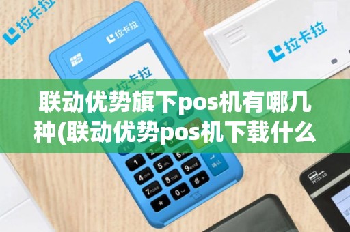 联动优势旗下pos机有哪几种(联动优势pos机下载什么软件)