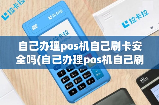 自己办理pos机自己刷卡安全吗(自己办理pos机自己刷卡)