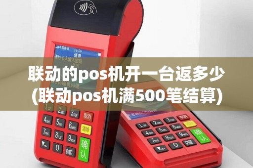 联动的pos机开一台返多少(联动pos机满500笔结算)