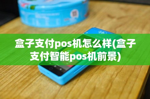 盒子支付pos机怎么样(盒子支付智能pos机前景)