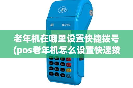 老年机在哪里设置快捷拨号(pos老年机怎么设置快速拨号)