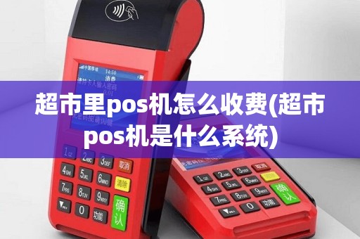 超市里pos机怎么收费(超市pos机是什么系统)