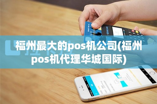 福州最大的pos机公司(福州pos机代理华城国际)
