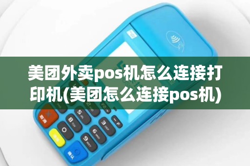 美团外卖pos机怎么连接打印机(美团怎么连接pos机)