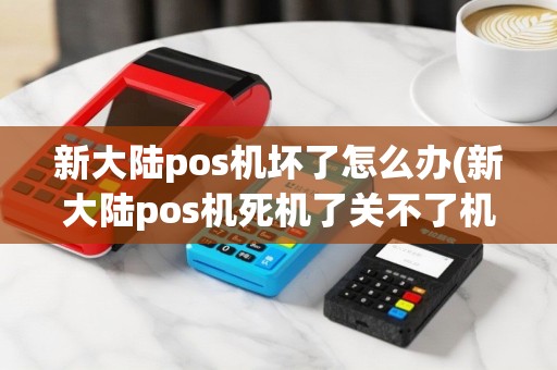 新大陆pos机坏了怎么办(新大陆pos机死机了关不了机)