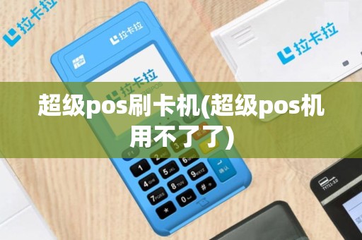 超级pos刷卡机(超级pos机用不了了)