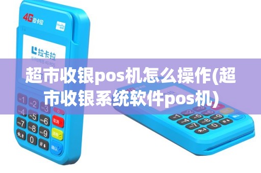 超市收银pos机怎么操作(超市收银系统软件pos机)