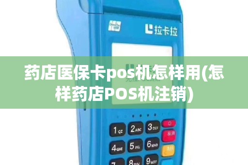 药店医保卡pos机怎样用(怎样药店POS机注销)