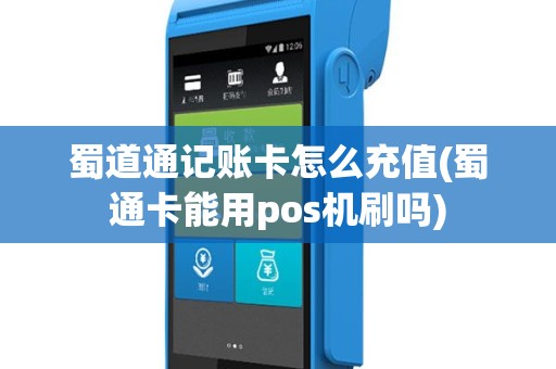 蜀道通记账卡怎么充值(蜀通卡能用pos机刷吗)