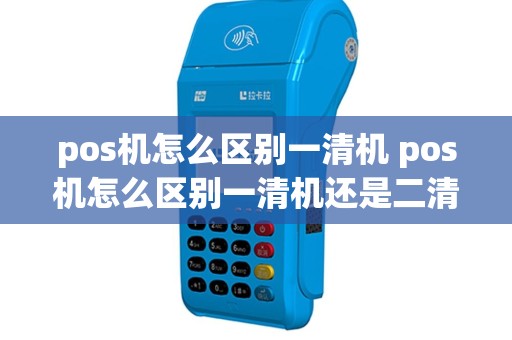pos机怎么区别一清机 pos机怎么区别一清机还是二清