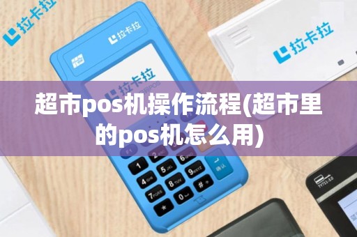 超市pos机操作流程(超市里的pos机怎么用)