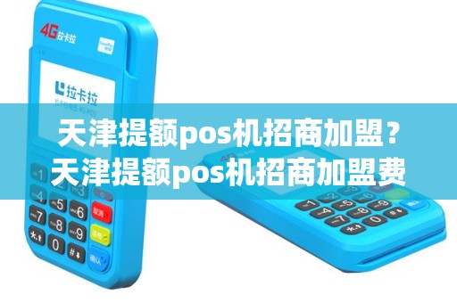天津提额pos机招商加盟？天津提额pos机招商加盟费多少