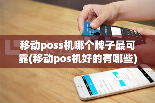 移动poss机哪个牌子最可靠(移动pos机好的有哪些)